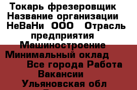 Токарь-фрезеровщик › Название организации ­ НеВаНи, ООО › Отрасль предприятия ­ Машиностроение › Минимальный оклад ­ 55 000 - Все города Работа » Вакансии   . Ульяновская обл.,Барыш г.